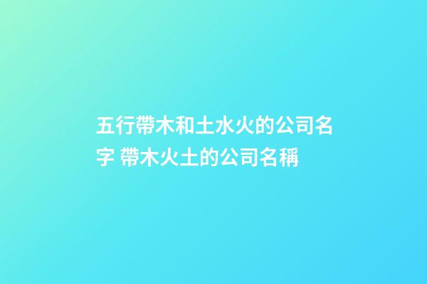 五行帶木和土水火的公司名字 帶木火土的公司名稱-第1張-公司起名-玄機派